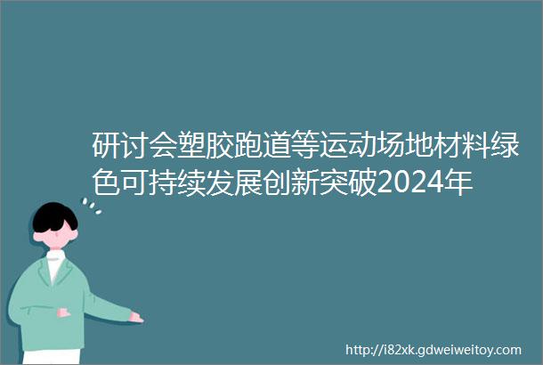 研讨会塑胶跑道等运动场地材料绿色可持续发展创新突破2024年4月12日