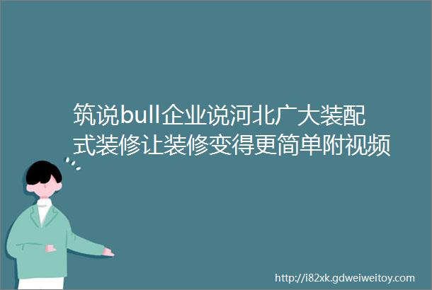 筑说bull企业说河北广大装配式装修让装修变得更简单附视频